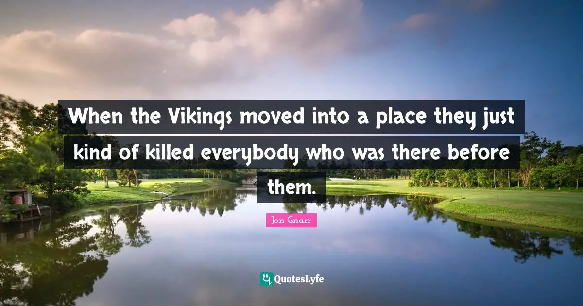 When the Vikings moved into a place they just kind of killed everybody who was there before them.