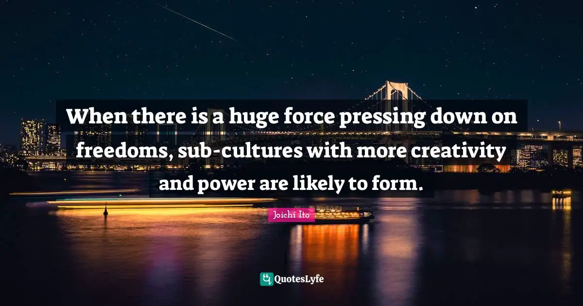 Joichi Ito Quotes: "When there is a huge force pressing down on freedoms, sub-cultures with more creativity and power are likely to form."