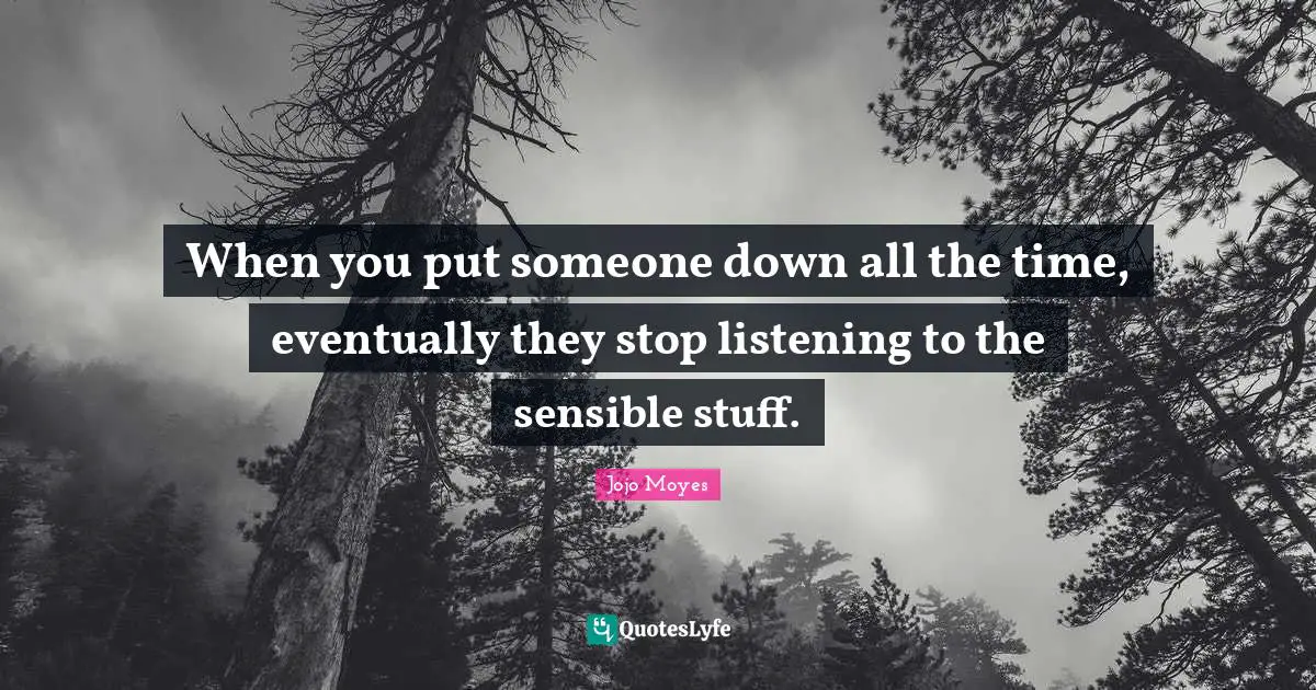 When you put someone down all the time, eventually they stop listening to the sensible stuff.