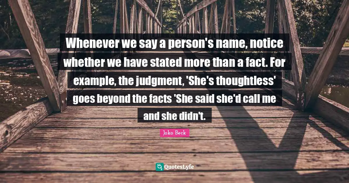 Whenever we say a person's name, notice whether we have stated more than a fact. For example, the judgment, 'She's thoughtless' goes beyond the facts 'She said she'd call me and she didn't.