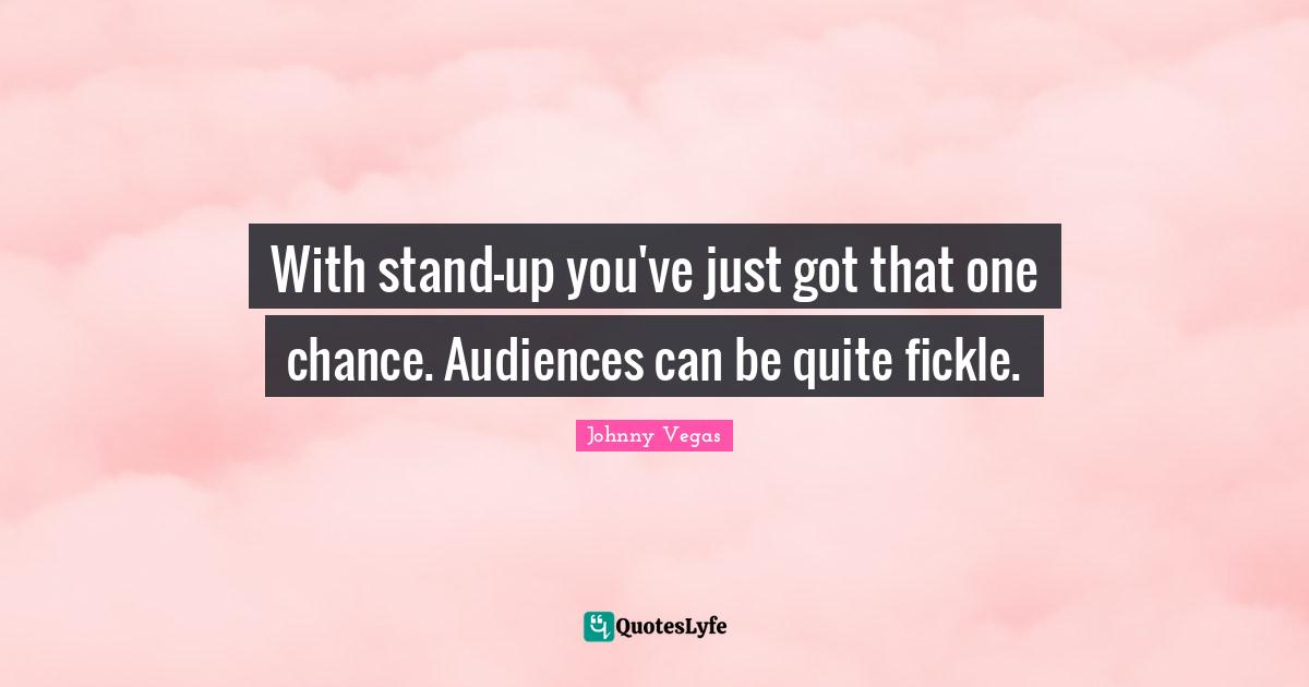 Johnny Vegas Quotes: "With stand-up you've just got that one chance. Audiences can be quite fickle."