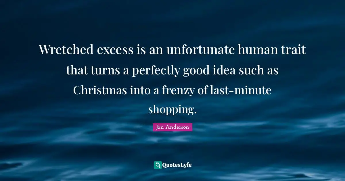 Perfectly Good Quotes: "Wretched excess is an unfortunate human trait that turns a perfectly good idea such as Christmas into a frenzy of last-minute shopping."