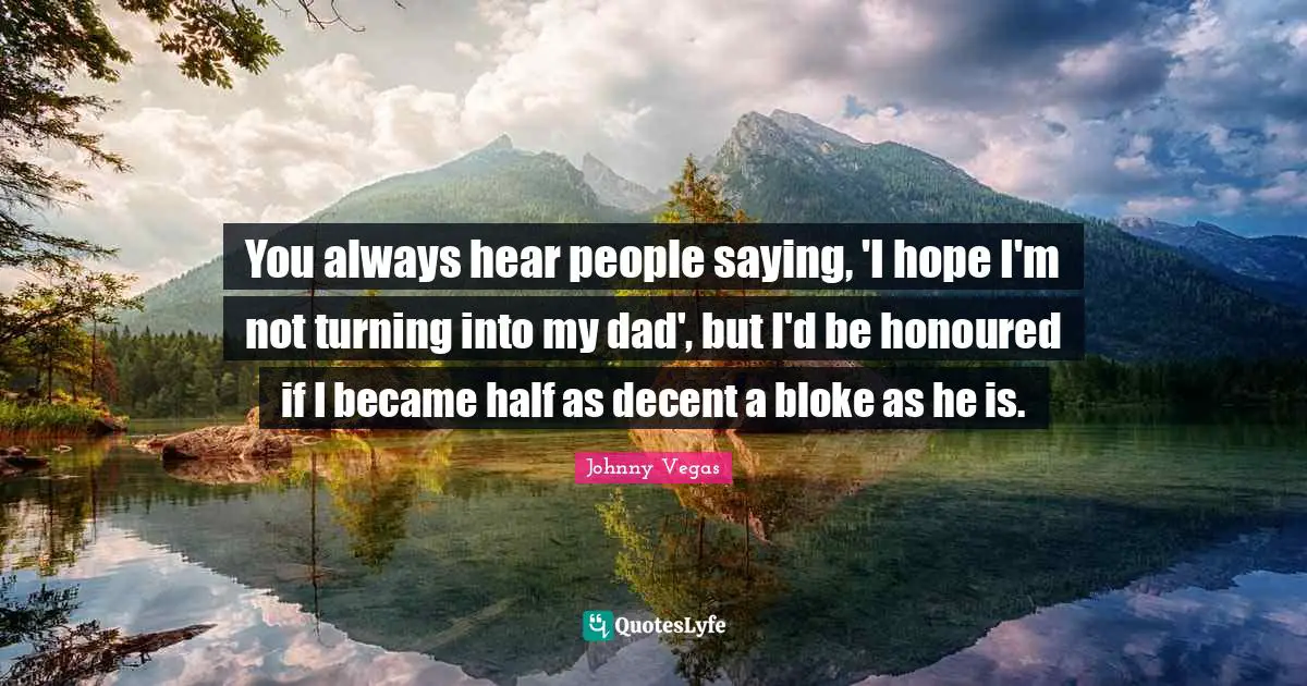 Johnny Vegas Quotes: "You always hear people saying, 'I hope I'm not turning into my dad', but I'd be honoured if I became half as decent a bloke as he is."