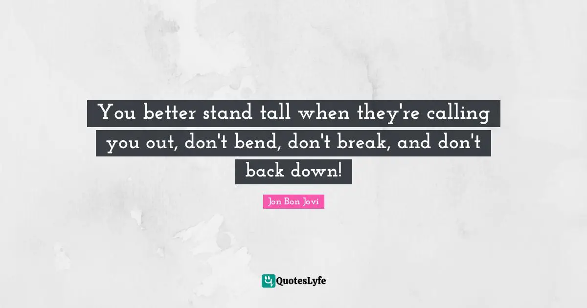 Jon Bon Jovi Quotes: "You better stand tall when they're calling you out, don't bend, don't break, and don't back down!"