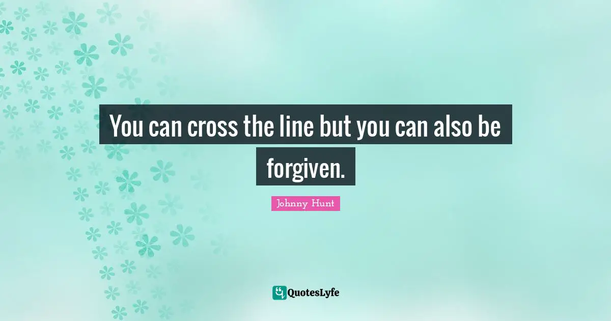 You can cross the line but you can also be forgiven.
