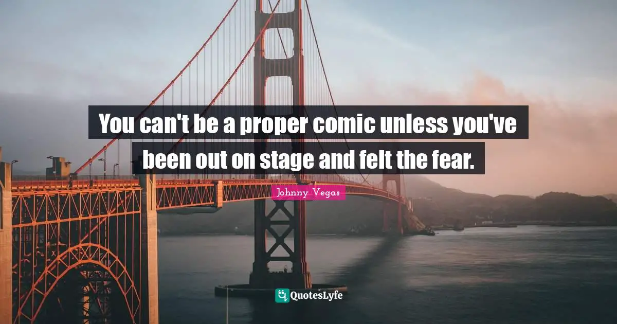 Johnny Vegas Quotes: "You can't be a proper comic unless you've been out on stage and felt the fear."