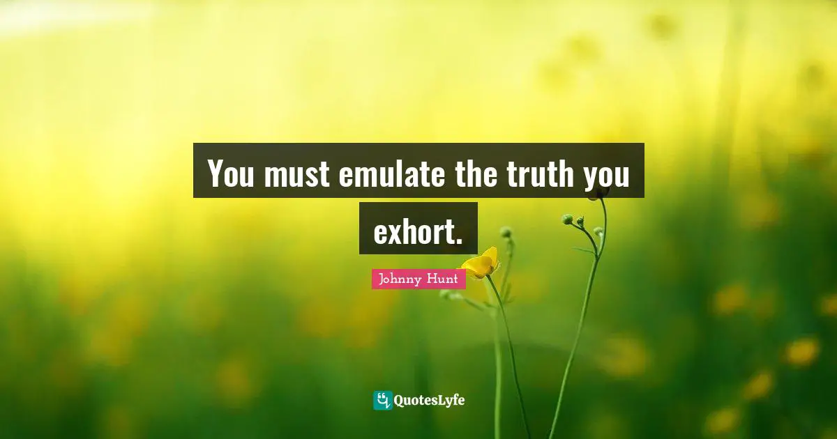 Johnny Hunt Quotes: "You must emulate the truth you exhort."