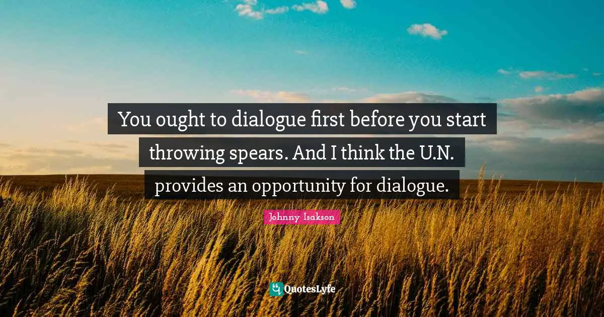You ought to dialogue first before you start throwing spears. And I think the U.N. provides an opportunity for dialogue.