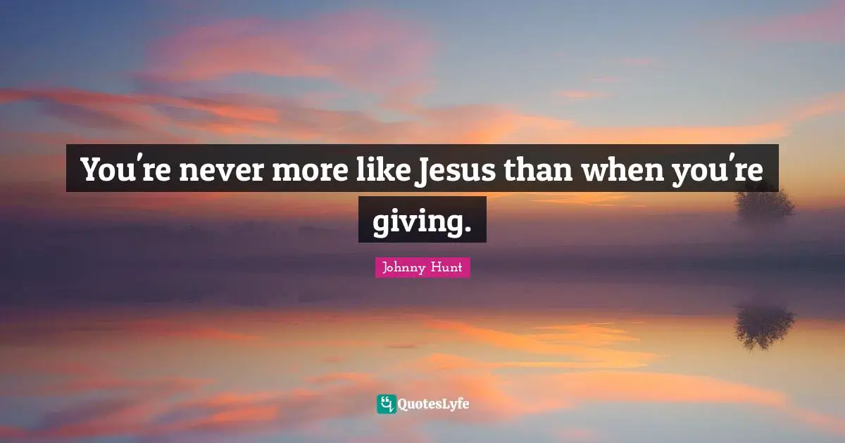 You're never more like Jesus than when you're giving.