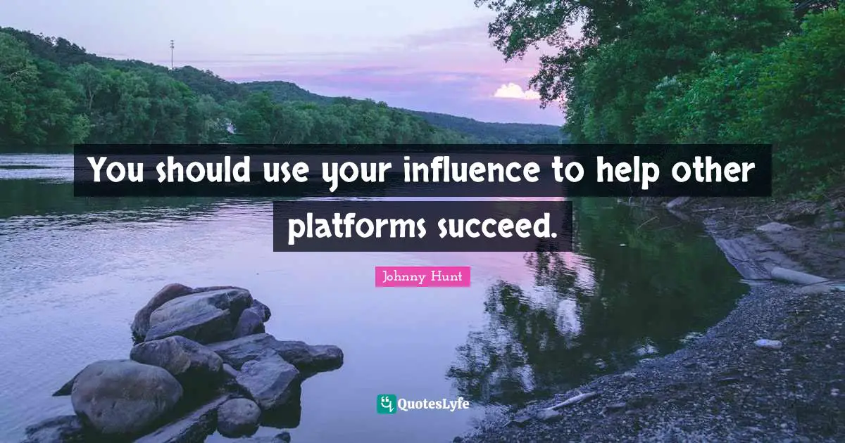 You should use your influence to help other platforms succeed.