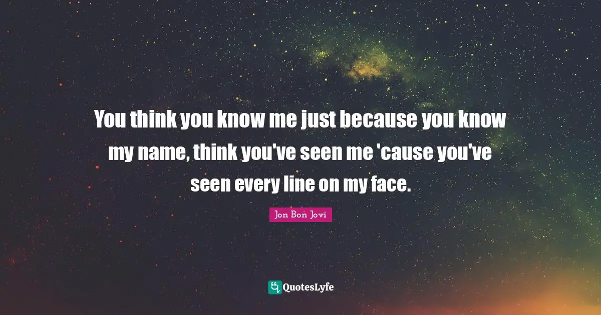 Jon Bon Jovi Quotes: "You think you know me just because you know my name, think you've seen me 'cause you've seen every line on my face."