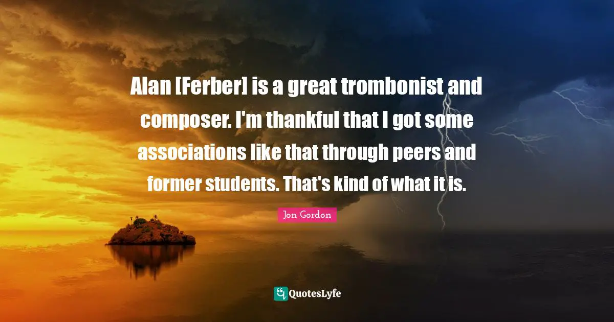 Alan [Ferber] is a great trombonist and composer. I'm thankful that I got some associations like that through peers and former students. That's kind of what it is.