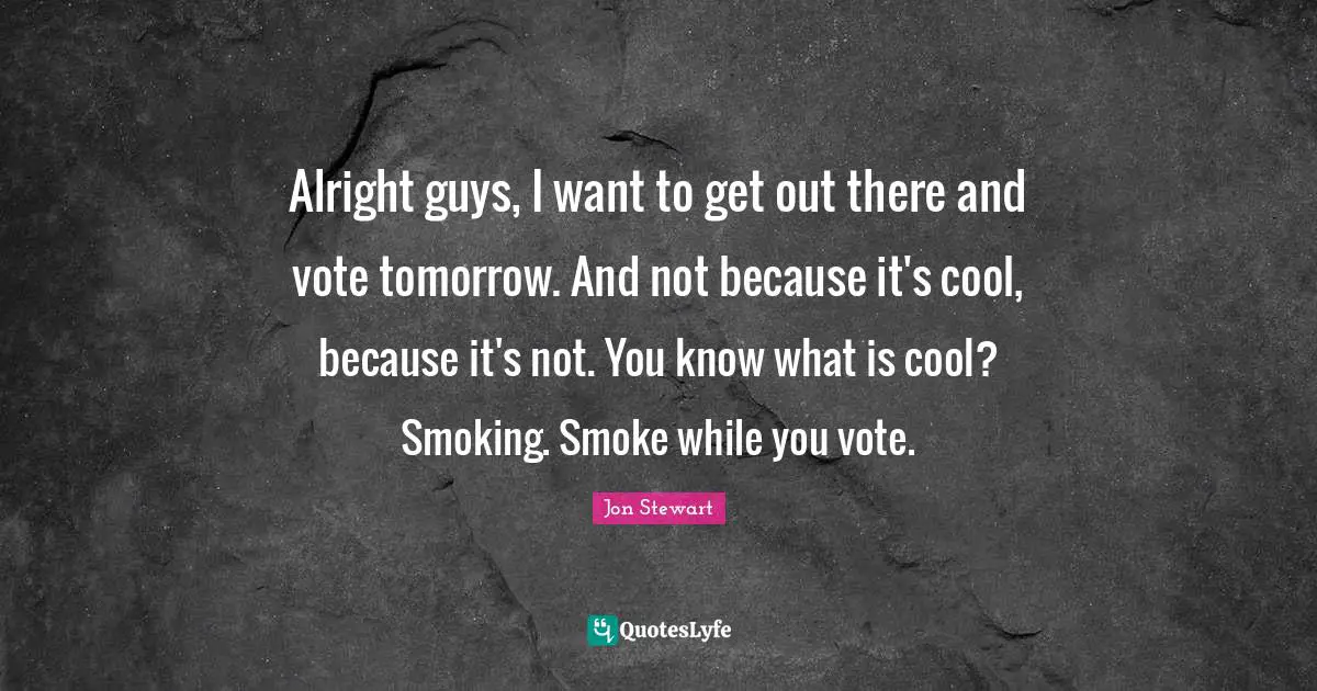 Alright guys, I want to get out there and vote tomorrow. And not because it's cool, because it's not. You know what is cool? Smoking. Smoke while you vote.