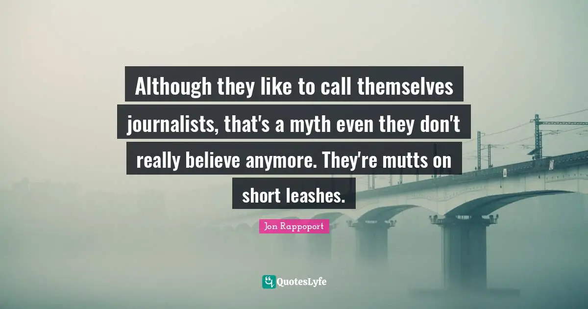 Leashes Quotes: "Although they like to call themselves journalists, that's a myth even they don't really believe anymore. They're mutts on short leashes."