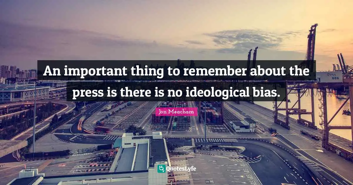 An important thing to remember about the press is there is no ideological bias.