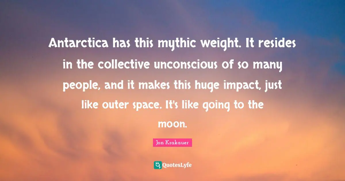 Antarctica has this mythic weight. It resides in the collective unconscious of so many people, and it makes this huge impact, just like outer space. It's like going to the moon.