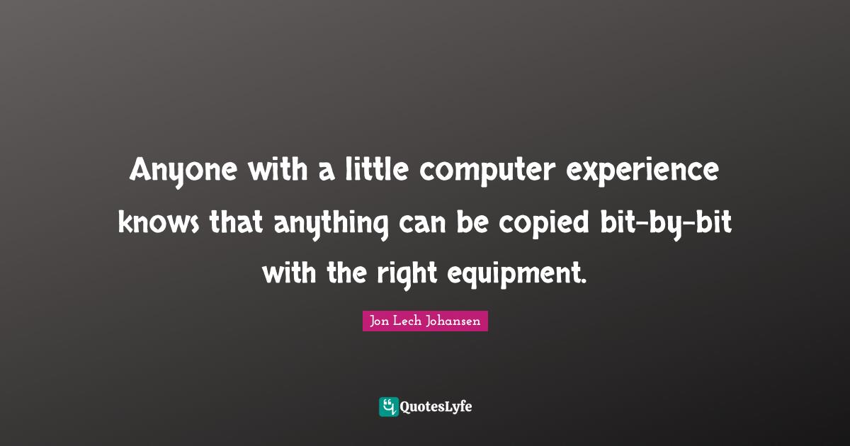 Jon Lech Johansen Quotes: "Anyone with a little computer experience knows that anything can be copied bit-by-bit with the right equipment."