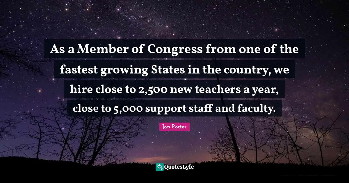 As a Member of Congress from one of the fastest growing States in the country, we hire close to 2,500 new teachers a year, close to 5,000 support staff and faculty.
