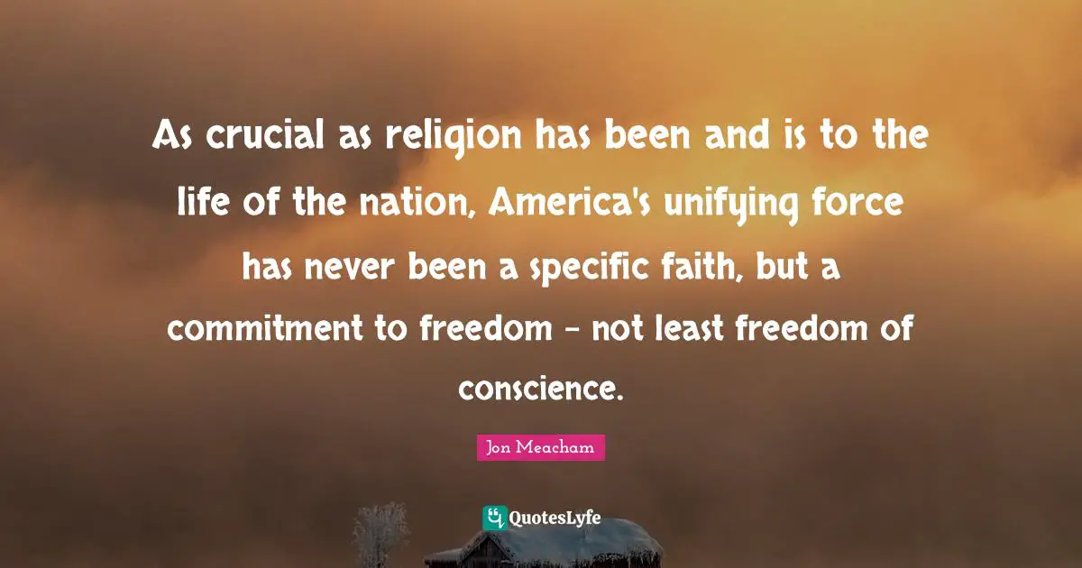As crucial as religion has been and is to the life of the nation, America's unifying force has never been a specific faith, but a commitment to freedom - not least freedom of conscience.