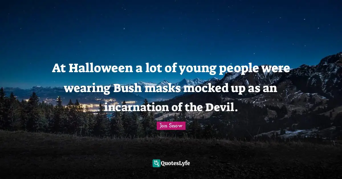 At Halloween a lot of young people were wearing Bush masks mocked up as an incarnation of the Devil.