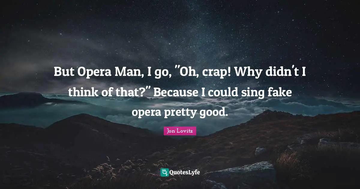But Opera Man, I go, "Oh, crap! Why didn't I think of that?" Because I could sing fake opera pretty good.