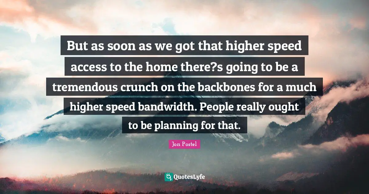 But as soon as we got that higher speed access to the home there?s going to be a tremendous crunch on the backbones for a much higher speed bandwidth. People really ought to be planning for that.