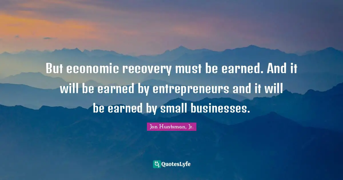 Small Business Quotes: "But economic recovery must be earned. And it will be earned by entrepreneurs and it will be earned by small businesses."
