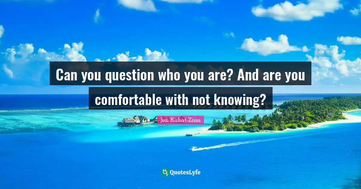Can you question who you are? And are you comfortable with not knowing?