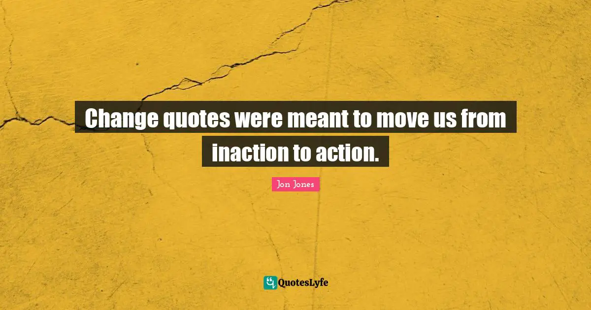 Change quotes were meant to move us from inaction to action.