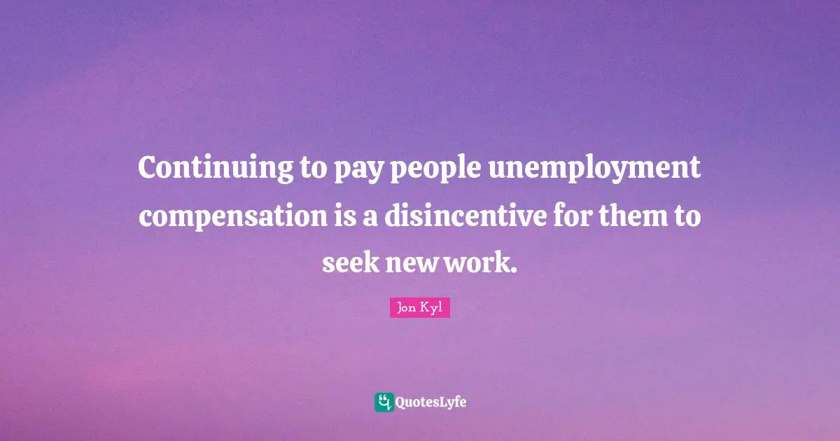 Compensation Quotes: "Continuing to pay people unemployment compensation is a disincentive for them to seek new work."