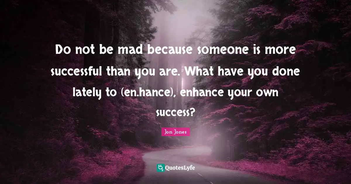Jon Jones Quotes: "Do not be mad because someone is more successful than you are. What have you done lately to (en.hance), enhance your own success?"