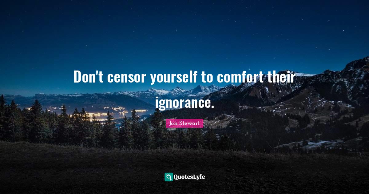 Don't censor yourself to comfort their ignorance.... Quote by Jon