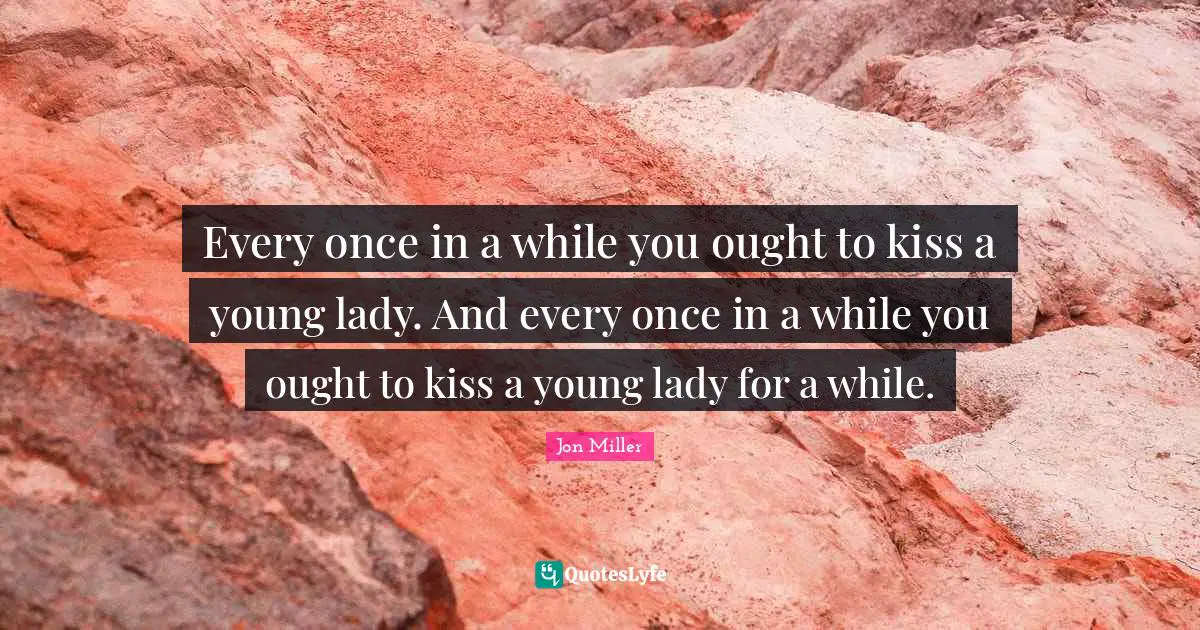 Every once in a while you ought to kiss a young lady. And every once in a while you ought to kiss a young lady for a while.