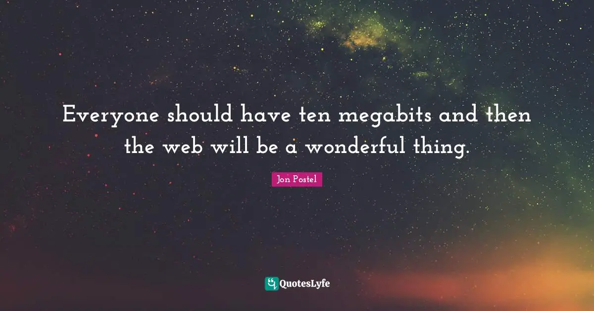 Everyone should have ten megabits and then the web will be a wonderful thing.