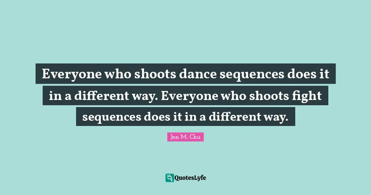 Everyone who shoots dance sequences does it in a different way. Everyone who shoots fight sequences does it in a different way.