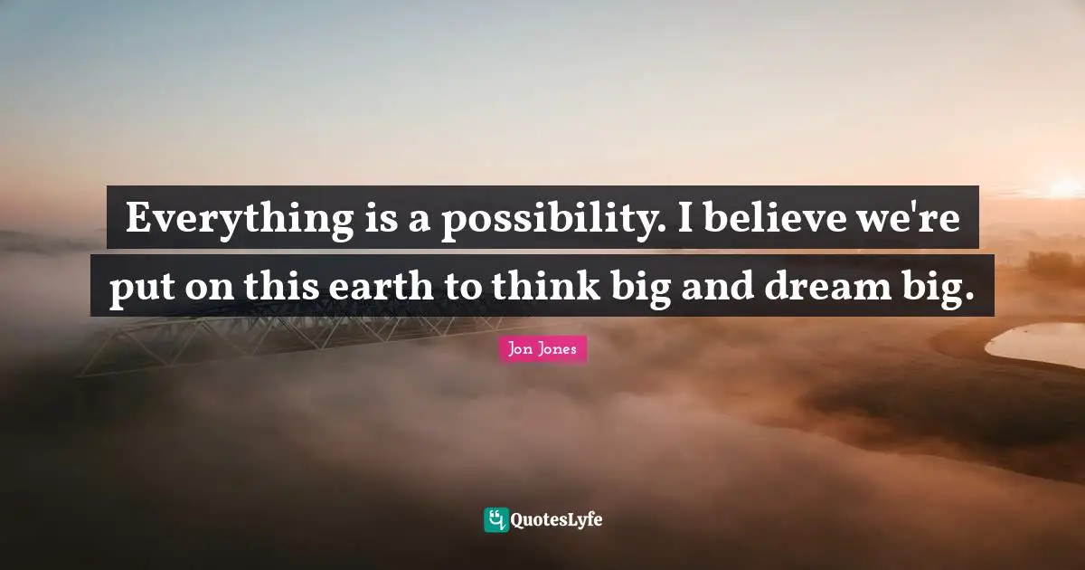 Jon Jones Quotes: "Everything is a possibility. I believe we're put on this earth to think big and dream big."