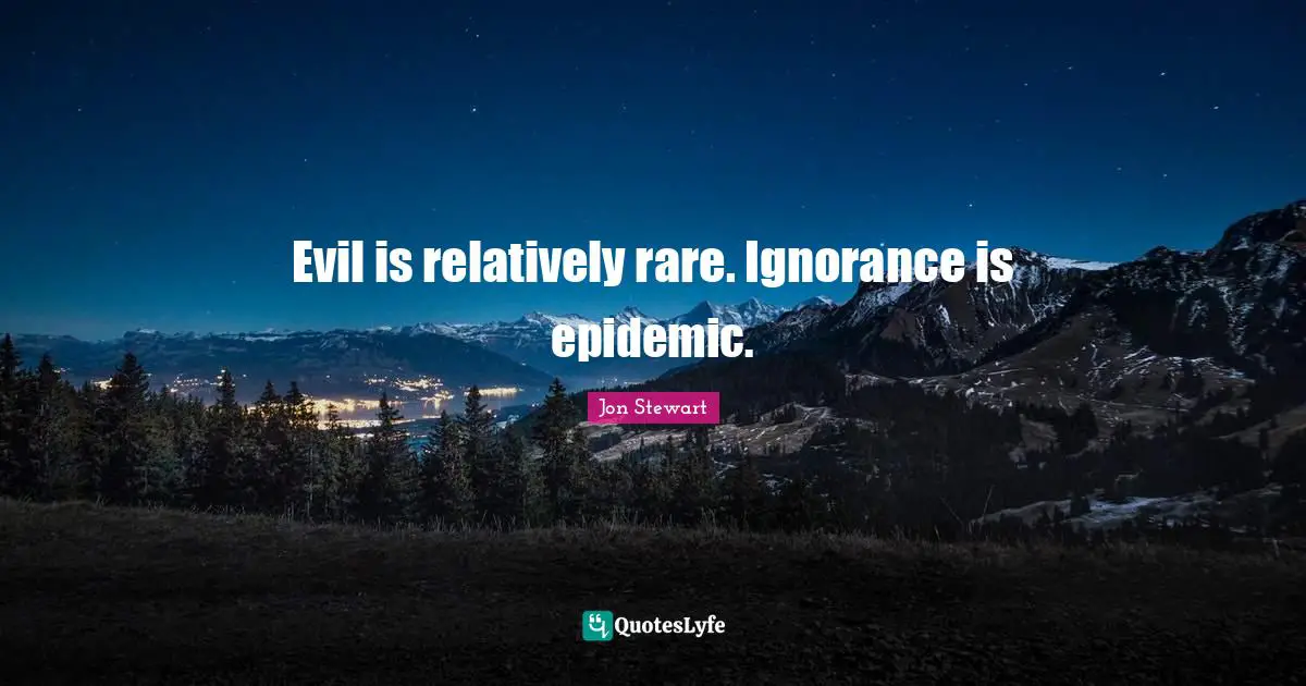 Jon Stewart Quotes: "Evil is relatively rare. Ignorance is epidemic."