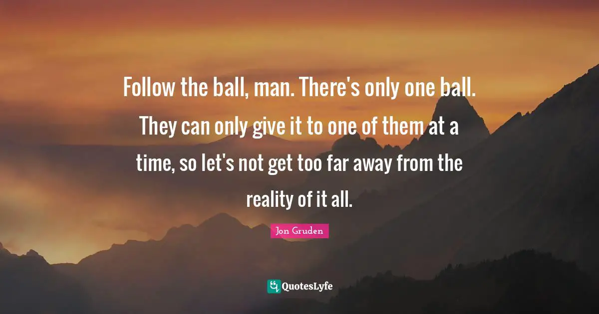 Jon Gruden Quotes: "Follow the ball, man. There's only one ball. They can only give it to one of them at a time, so let's not get too far away from the reality of it all."