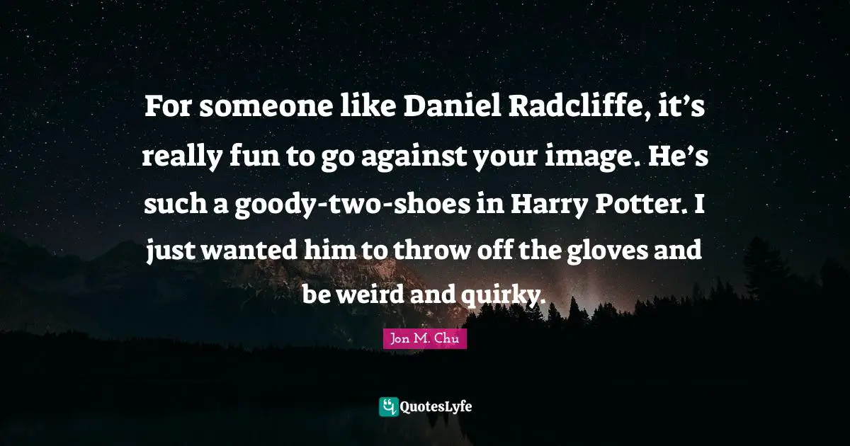 Quirky Quotes: "For someone like Daniel Radcliffe, it’s really fun to go against your image. He’s such a goody-two-shoes in Harry Potter. I just wanted him to throw off the gloves and be weird and quirky."