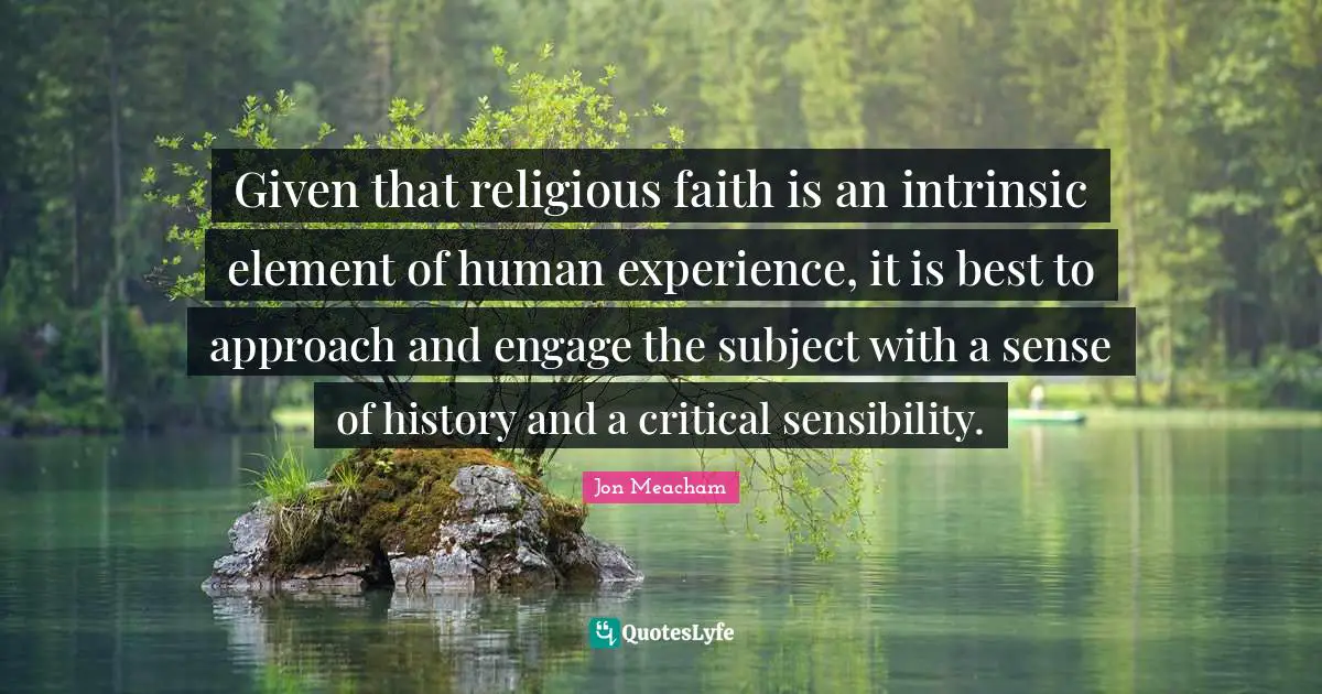 Given that religious faith is an intrinsic element of human experience, it is best to approach and engage the subject with a sense of history and a critical sensibility.