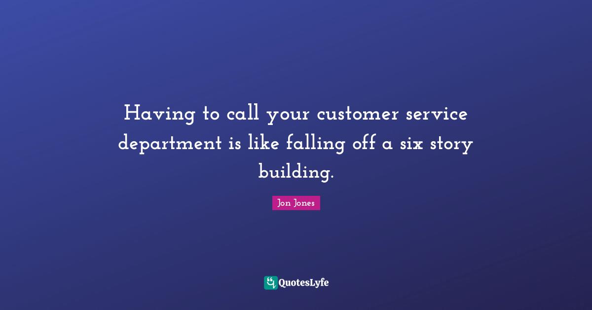 Having to call your customer service department is like falling off a six story building.