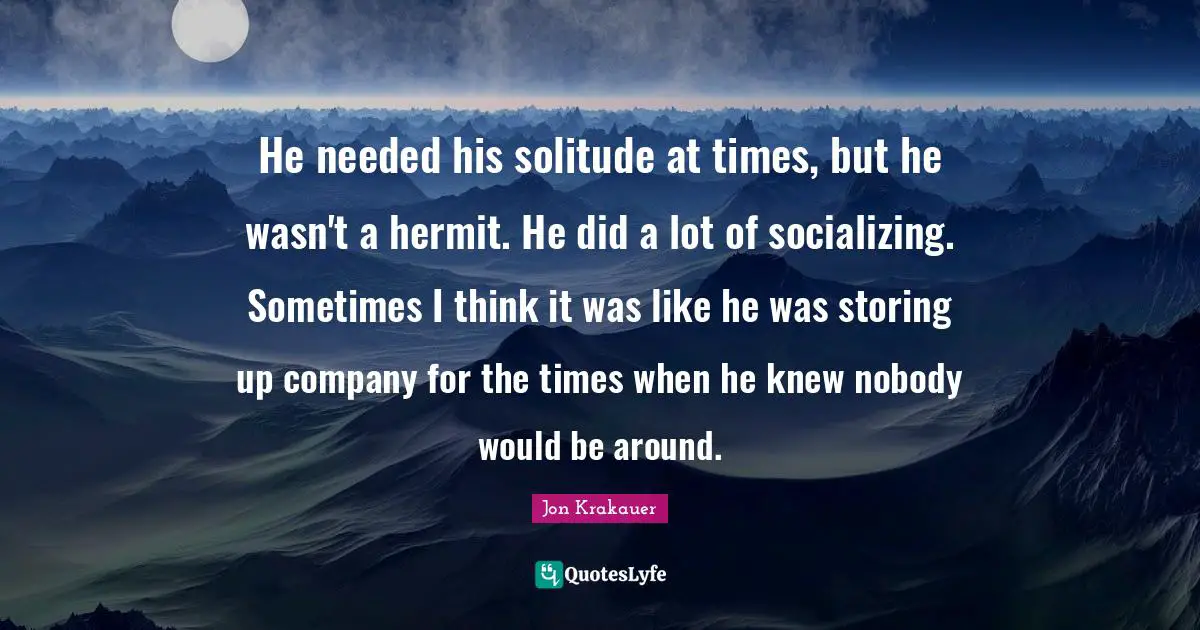 Socializing Quotes: "He needed his solitude at times, but he wasn't a hermit. He did a lot of socializing. Sometimes I think it was like he was storing up company for the times when he knew nobody would be around."
