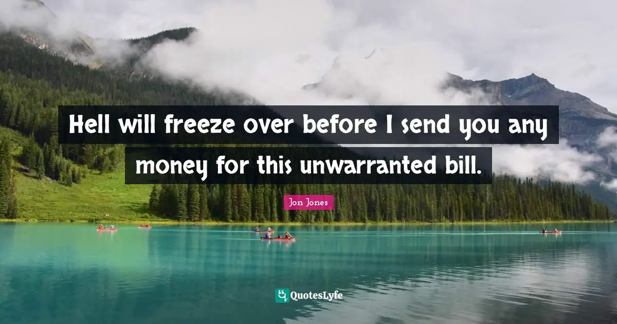 Hell will freeze over before I send you any money for this unwarranted bill.