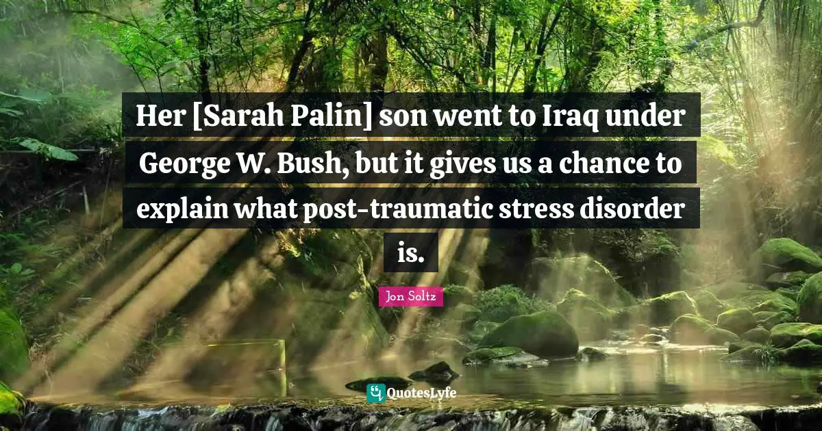 Her [Sarah Palin] son went to Iraq under George W. Bush, but it gives us a chance to explain what post-traumatic stress disorder is.