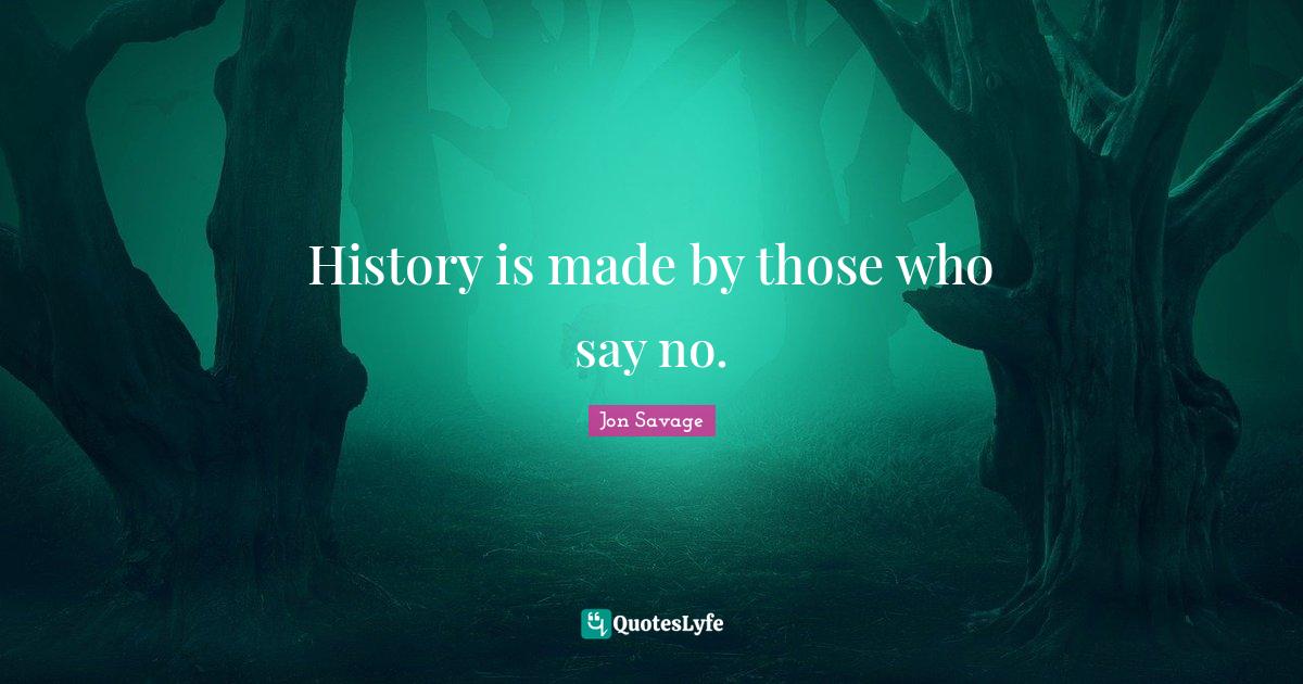History is made by those who say no.... Quote by Jon Savage QuotesLyfe