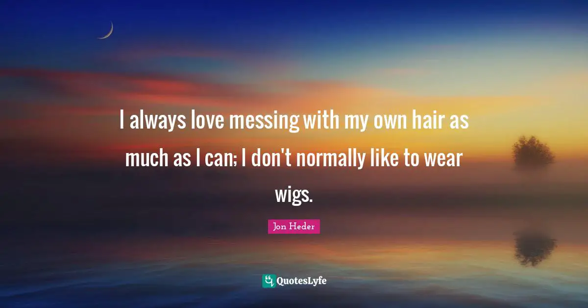 I always love messing with my own hair as much as I can; I don't normally like to wear wigs.