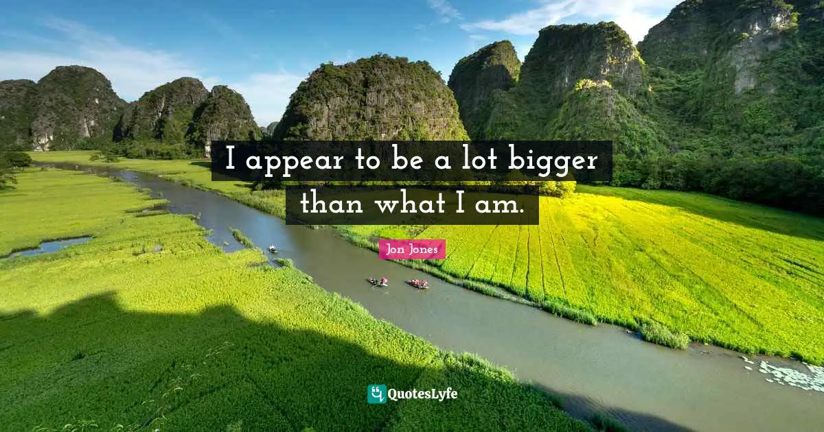 I appear to be a lot bigger than what I am.