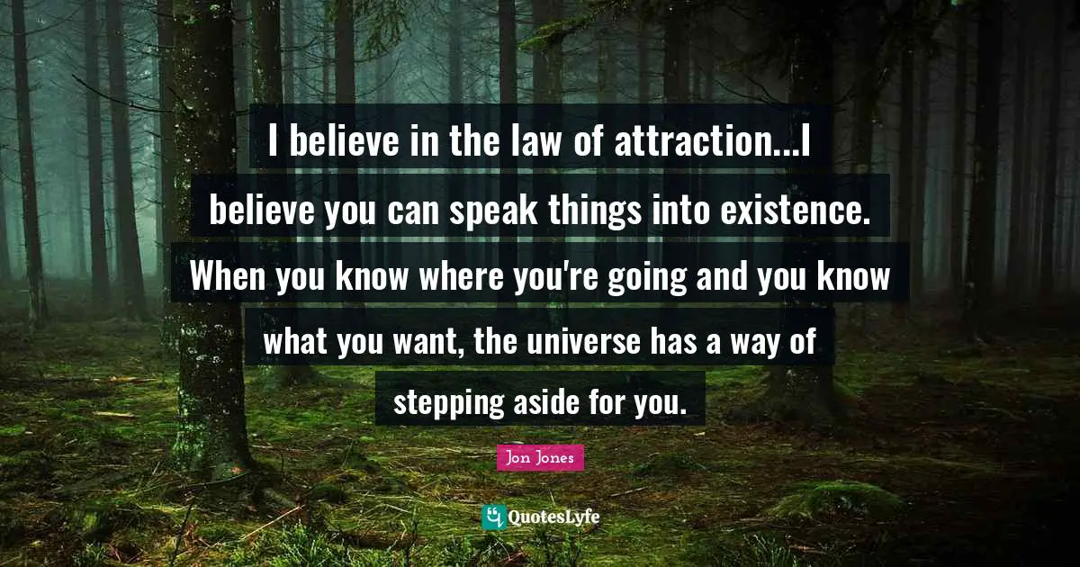 Jon Jones Quotes: "I believe in the law of attraction...I believe you can speak things into existence. When you know where you're going and you know what you want, the universe has a way of stepping aside for you."