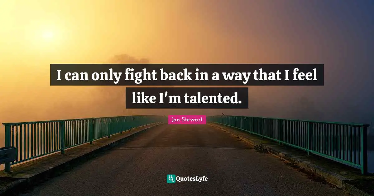 I can only fight back in a way that I feel like I'm talented.