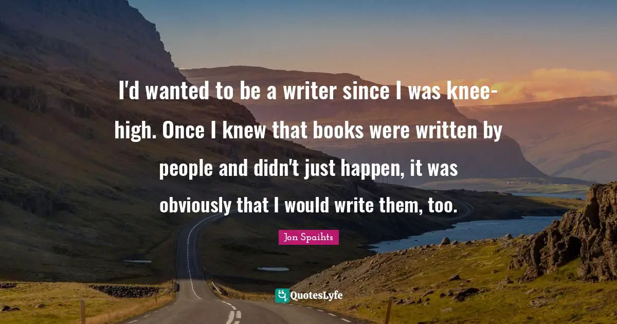 I'd wanted to be a writer since I was knee-high. Once I knew that books were written by people and didn't just happen, it was obviously that I would write them, too.